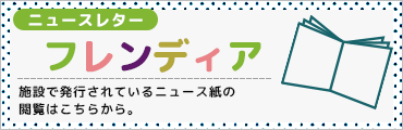 ニュースレター フレンディア　施設で発行されているニュース紙の閲覧はこちらから。