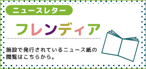 ニュースレター フレンディア　施設で発行されているニュース紙の閲覧はこちらから。