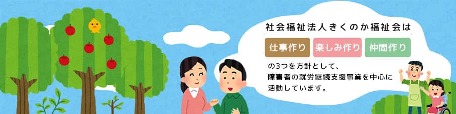 社会福祉法人きくのか福祉会は 仕事作り、楽しみ作り、仲間作り の3つを方針として、障害者の就労継続支援事業を中心に活動しています。